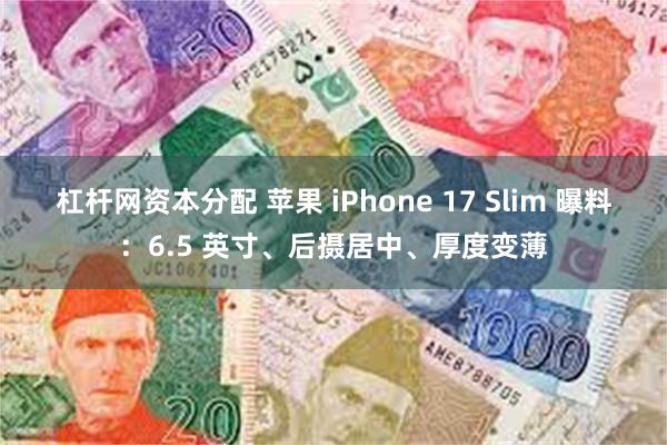 杠杆网资本分配 苹果 iPhone 17 Slim 曝料：6.5 英寸、后摄居中、厚度变薄