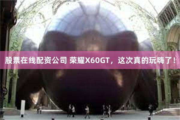 股票在线配资公司 荣耀X60GT，这次真的玩嗨了！