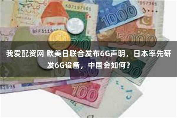 我爱配资网 欧美日联合发布6G声明，日本率先研发6G设备，中国会如何？