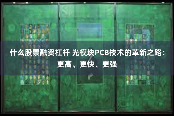 什么股票融资杠杆 光模块PCB技术的革新之路：更高、更快、更强