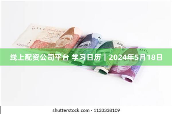 线上配资公司平台 学习日历｜2024年5月18日