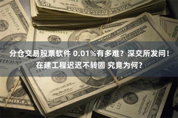 分仓交易股票软件 0.01%有多难？深交所发问！在建工程迟迟不转固 究竟为何？