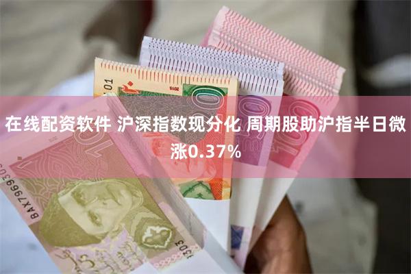 在线配资软件 沪深指数现分化 周期股助沪指半日微涨0.37%