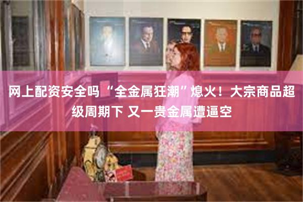 网上配资安全吗 “全金属狂潮”熄火！大宗商品超级周期下 又一贵金属遭逼空