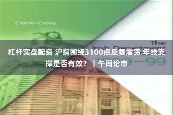 杠杆实盘配资 沪指围绕3100点反复震荡 年线支撑是否有效？｜午间论市