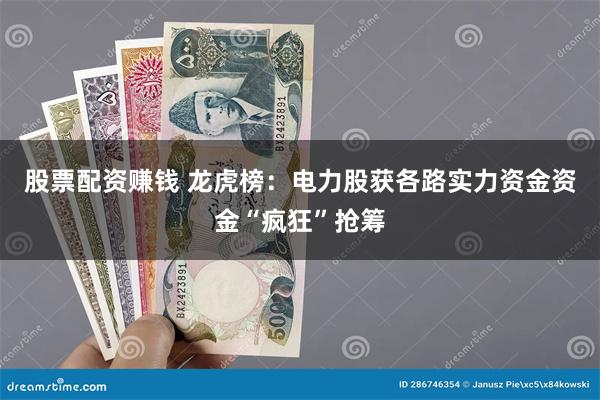 股票配资赚钱 龙虎榜：电力股获各路实力资金资金“疯狂”抢筹