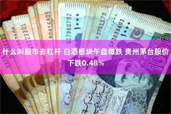 什么叫股市去杠杆 白酒板块午盘微跌 贵州茅台股价下跌0.48%