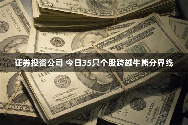 证券投资公司 今日35只个股跨越牛熊分界线