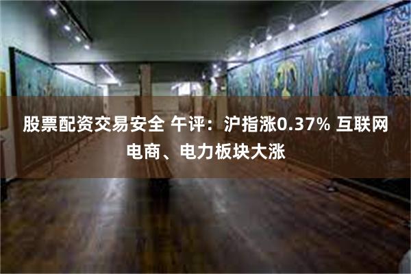 股票配资交易安全 午评：沪指涨0.37% 互联网电商、电力板块大涨