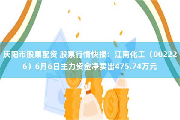 庆阳市股票配资 股票行情快报：江南化工（002226）6月6日主力资金净卖出475.74万元