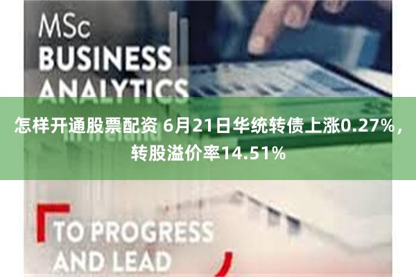 怎样开通股票配资 6月21日华统转债上涨0.27%，转股溢价率14.51%