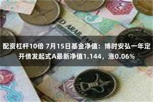 配资杠杆10倍 7月15日基金净值：博时安弘一年定开债发起式A最新净值1.144，涨0.06%