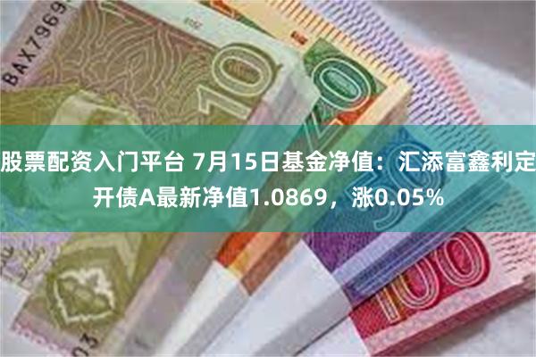 股票配资入门平台 7月15日基金净值：汇添富鑫利定开债A最新净值1.0869，涨0.05%