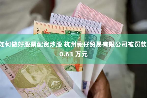 如何做好股票配资炒股 杭州蒙仔贸易有限公司被罚款 0.63 万元