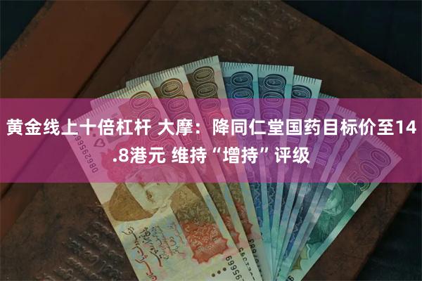 黄金线上十倍杠杆 大摩：降同仁堂国药目标价至14.8港元 维持“增持”评级