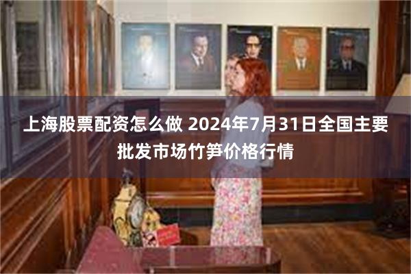 上海股票配资怎么做 2024年7月31日全国主要批发市场竹笋价格行情