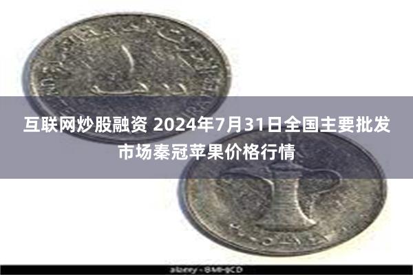 互联网炒股融资 2024年7月31日全国主要批发市场秦冠苹果价格行情