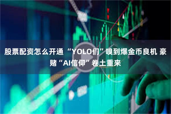 股票配资怎么开通 “YOLO们”嗅到爆金币良机 豪赌“AI信仰”卷土重来