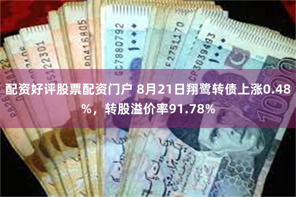 配资好评股票配资门户 8月21日翔鹭转债上涨0.48%，转股溢价率91.78%