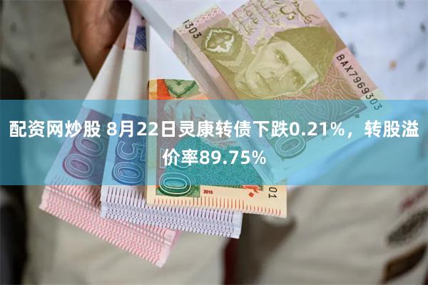 配资网炒股 8月22日灵康转债下跌0.21%，转股溢价率89.75%