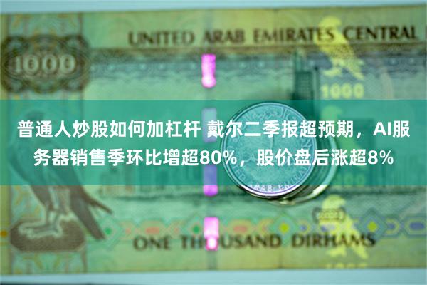 普通人炒股如何加杠杆 戴尔二季报超预期，AI服务器销售季环比增超80%，股价盘后涨超8%