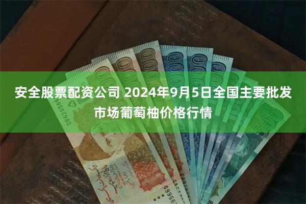 安全股票配资公司 2024年9月5日全国主要批发市场葡萄柚价格行情