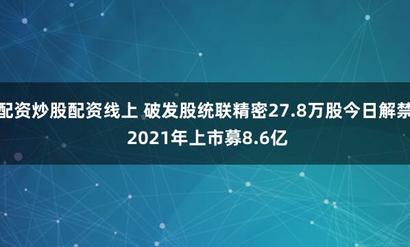 配资炒股配资线上 破发股统联精密27.8万股今日解禁 2021年上市募8.6亿