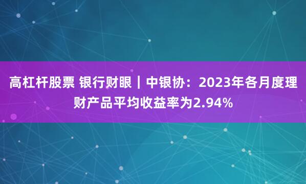 高杠杆股票 银行财眼｜中银协：2023年各月度理财产品平均收益率为2.94%