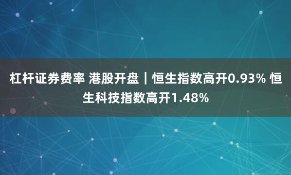 杠杆证券费率 港股开盘｜恒生指数高开0.93% 恒生科技指数高开1.48%