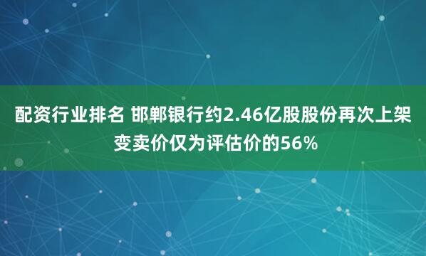 配资行业排名 邯郸银行约2.46亿股股份再次上架 变卖价仅为评估价的56%