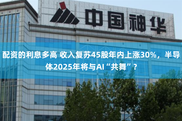 配资的利息多高 收入复苏45股年内上涨30%，半导体2025年将与AI“共舞”？