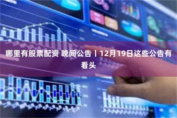 哪里有股票配资 晚间公告丨12月19日这些公告有看头