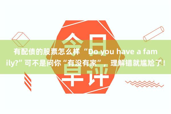 有配债的股票怎么样 “Do you have a family?”可不是问你“有没有家”，理解错就尴尬了！