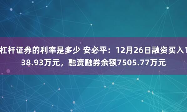 杠杆证券的利率是多少 安必平：12月26日融资买入138.93万元，融资融券余额7505.77万元