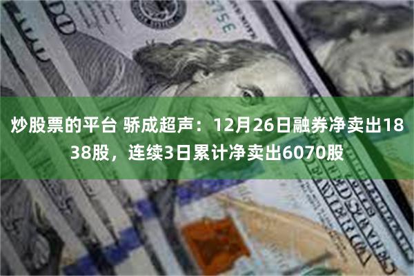 炒股票的平台 骄成超声：12月26日融券净卖出1838股，连续3日累计净卖出6070股