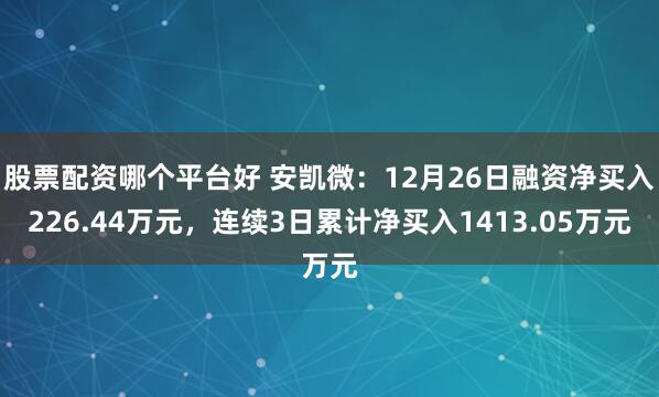 股票配资哪个平台好 安凯微：12月26日融资净买入226.44万元，连续3日累计净买入1413.05万元