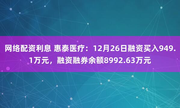 网络配资利息 惠泰医疗：12月26日融资买入949.1万元，融资融券余额8992.63万元