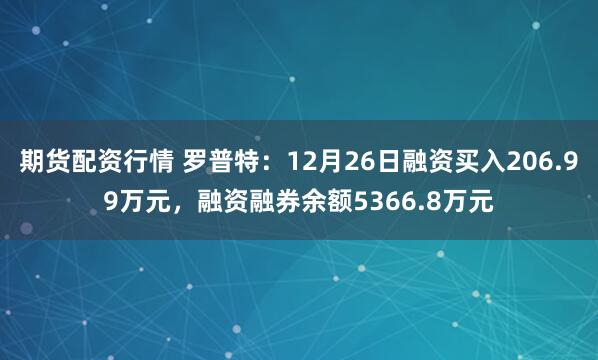 期货配资行情 罗普特：12月26日融资买入206.99万元，融资融券余额5366.8万元