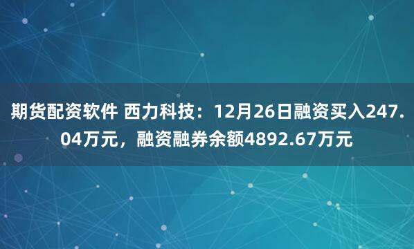 期货配资软件 西力科技：12月26日融资买入247.04万元，融资融券余额4892.67万元