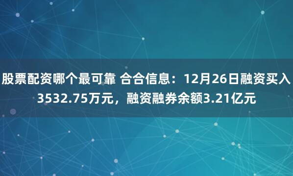 股票配资哪个最可靠 合合信息：12月26日融资买入3532.75万元，融资融券余额3.21亿元