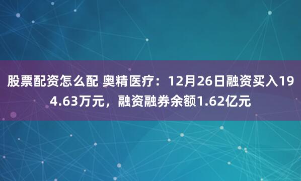 股票配资怎么配 奥精医疗：12月26日融资买入194.63万元，融资融券余额1.62亿元