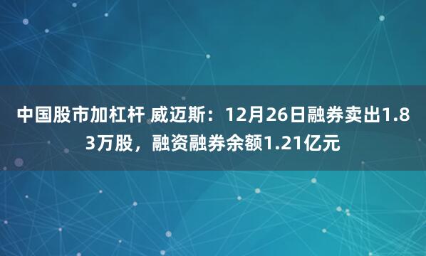 中国股市加杠杆 威迈斯：12月26日融券卖出1.83万股，融资融券余额1.21亿元