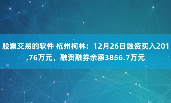 股票交易的软件 杭州柯林：12月26日融资买入201.76万元，融资融券余额3856.7万元