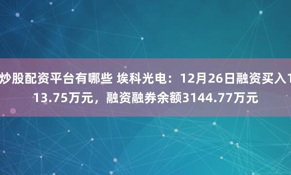 炒股配资平台有哪些 埃科光电：12月26日融资买入113.75万元，融资融券余额3144.77万元