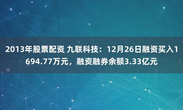 2013年股票配资 九联科技：12月26日融资买入1694.77万元，融资融券余额3.33亿元