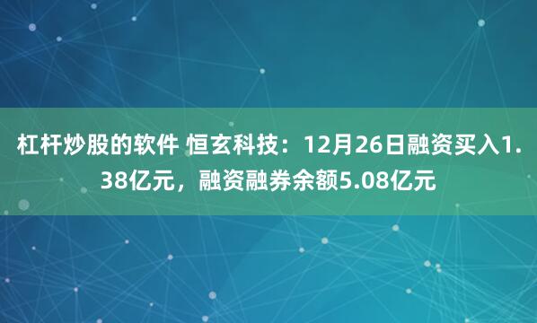 杠杆炒股的软件 恒玄科技：12月26日融资买入1.38亿元，融资融券余额5.08亿元