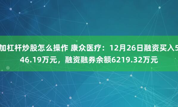 加杠杆炒股怎么操作 康众医疗：12月26日融资买入546.19万元，融资融券余额6219.32万元