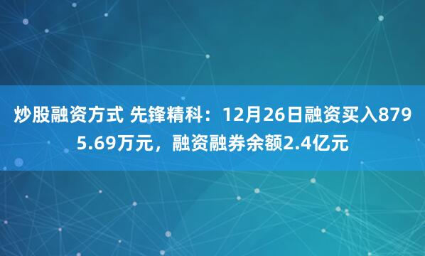 炒股融资方式 先锋精科：12月26日融资买入8795.69万元，融资融券余额2.4亿元