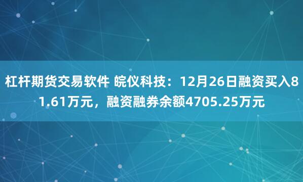 杠杆期货交易软件 皖仪科技：12月26日融资买入81.61万元，融资融券余额4705.25万元