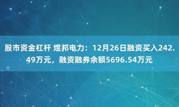 股市资金杠杆 煜邦电力：12月26日融资买入242.49万元，融资融券余额5696.54万元